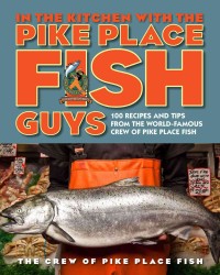 In the Kitchen with the Pike Place Fish Guys : 100 Recipes and Tips from the World-famous Crew of Pike Place Fish