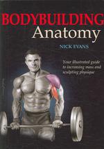 Bodybuilding Anatomy : Your Illustrated Guide to Increasing Mass and Sculpting Physique
