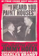 I Heard You Paint Houses : Frank 'the Irishman' Sheerran and the inside Story of the Mafia, the Teamsters and the Last Ride of Jimmy Hoffa
