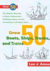 Draw 50 Boats, Ships, Trucks, and Trains: The Step-by-Step Way to Draw Submarines, Sailboats, Dump Trucks, Locomotives, and Much More