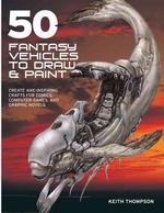 50 Fantasy Vehicles to Draw & Paint: Create Awe-Inspiring Crafts for Comics, Computer Games, and Graphic Novels