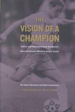 The vision of a champion advice and inspiration from the world's most successful women's soccer coach
