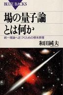 場の量子論とは何か 統一理論へ近づくための根本原理. ブルーバックス ; B-1149
