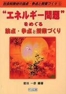 “エネルギー問題"をめぐる論点・争点と授業づくり 社会科教材の論点・争点と授業づくり ; 5