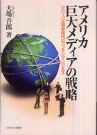 ｱﾒﾘｶ巨大ﾒﾃﾞｨｱの戦略 : ｸﾞﾛｰﾊﾞﾙ競争時代のｺﾝﾃﾝﾂ･ﾋﾞｼﾞﾈｽ